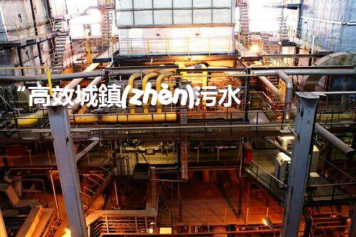 “高效城鎮(zhèn)污水處理流程，守護碧水藍天新篇章”